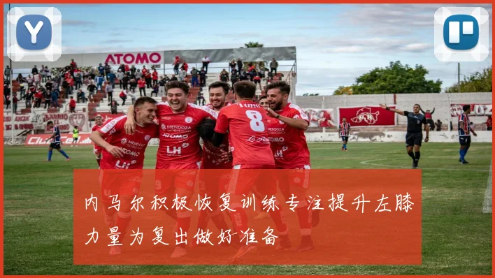 内马尔积极恢复训练专注提升左膝力量为复出做好准备