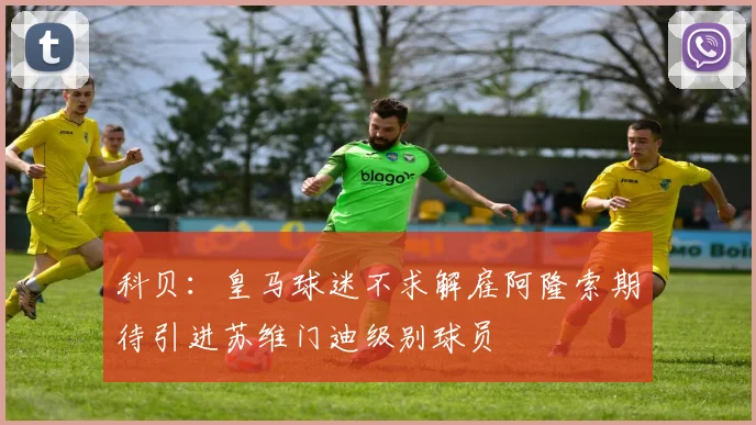 科贝：皇马球迷不求解雇阿隆索期待引进苏维门迪级别球员