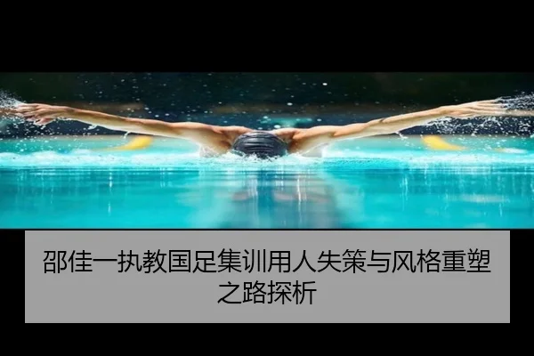 邵佳一执教国足集训用人失策与风格重塑之路探析（wmsports）