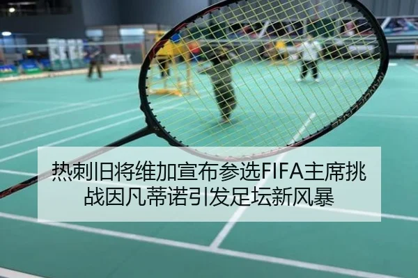 热刺旧将维加宣布参选FIFA主席挑战因凡蒂诺引发足坛新风暴（wmsports）
