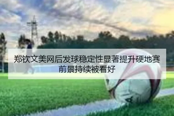 郑钦文美网后发球稳定性显著提升硬地赛前景持续被看好（wmsports）